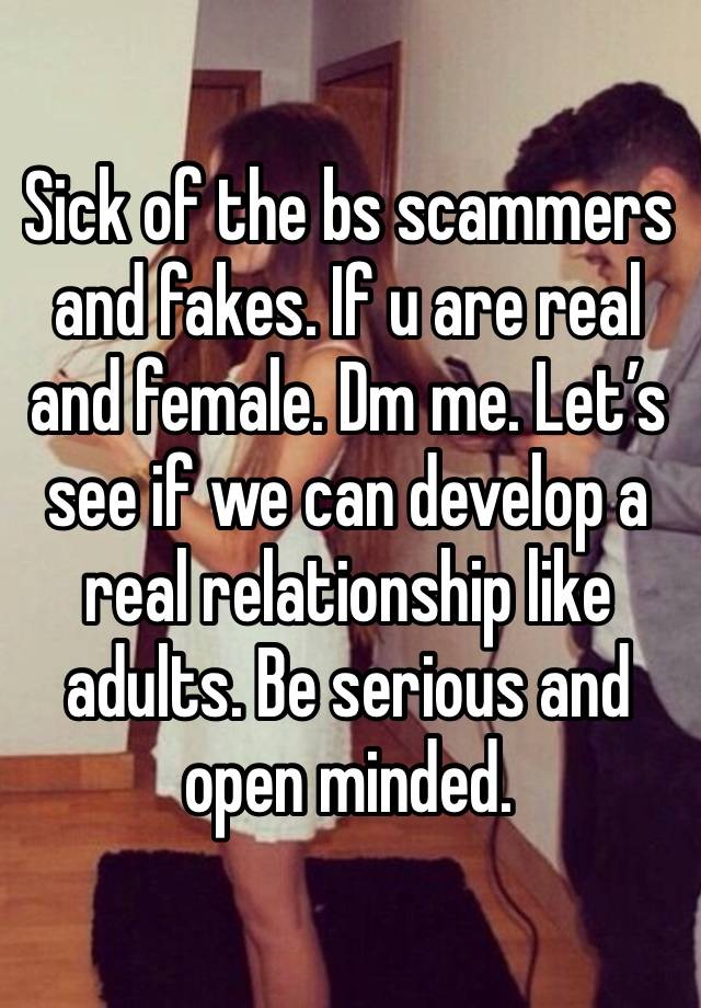 Sick of the bs scammers and fakes. If u are real and female. Dm me. Let’s see if we can develop a real relationship like adults. Be serious and open minded. 