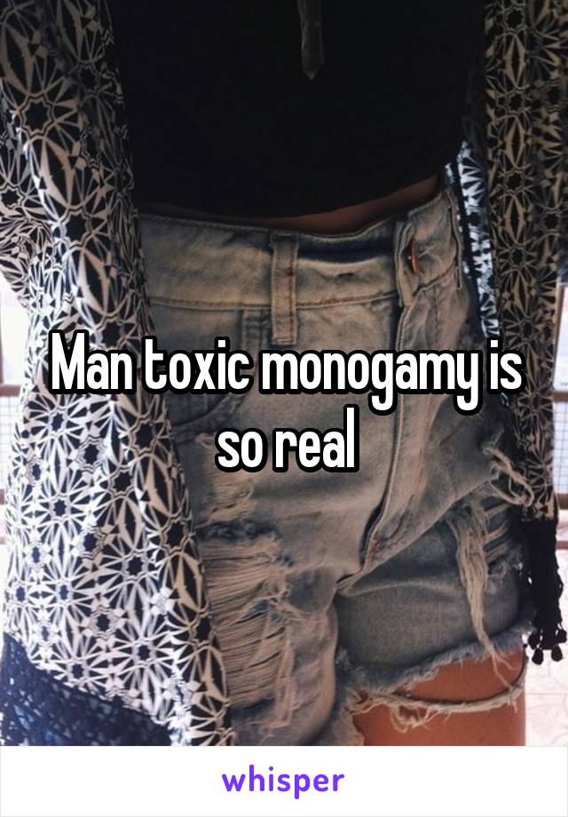 Man toxic monogamy is so real