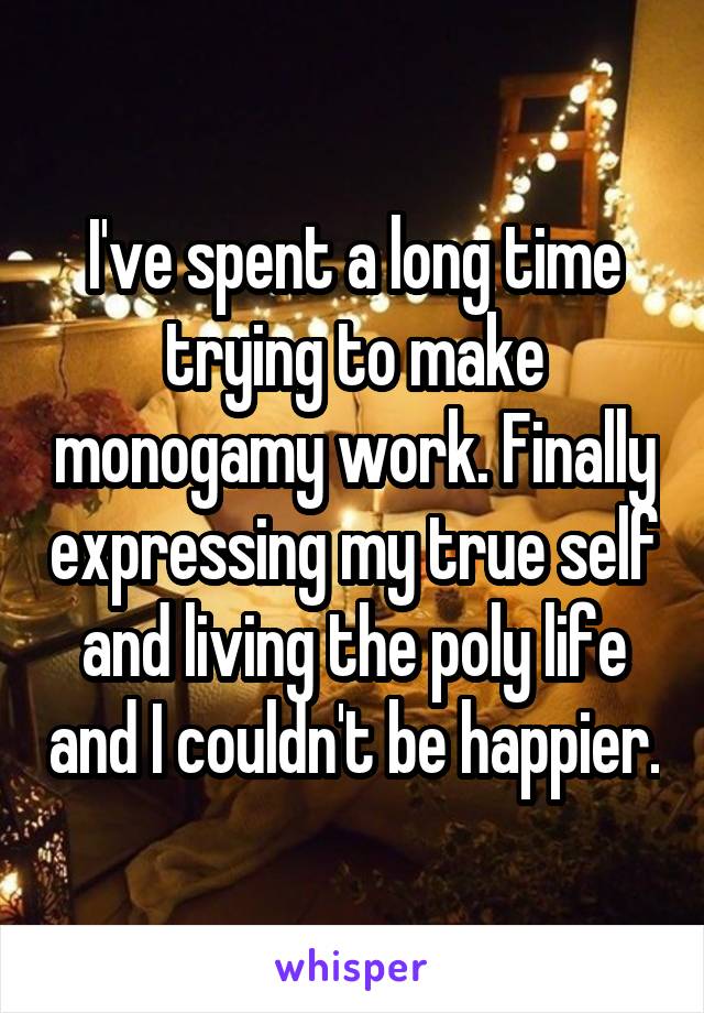 I've spent a long time trying to make monogamy work. Finally expressing my true self and living the poly life and I couldn't be happier.