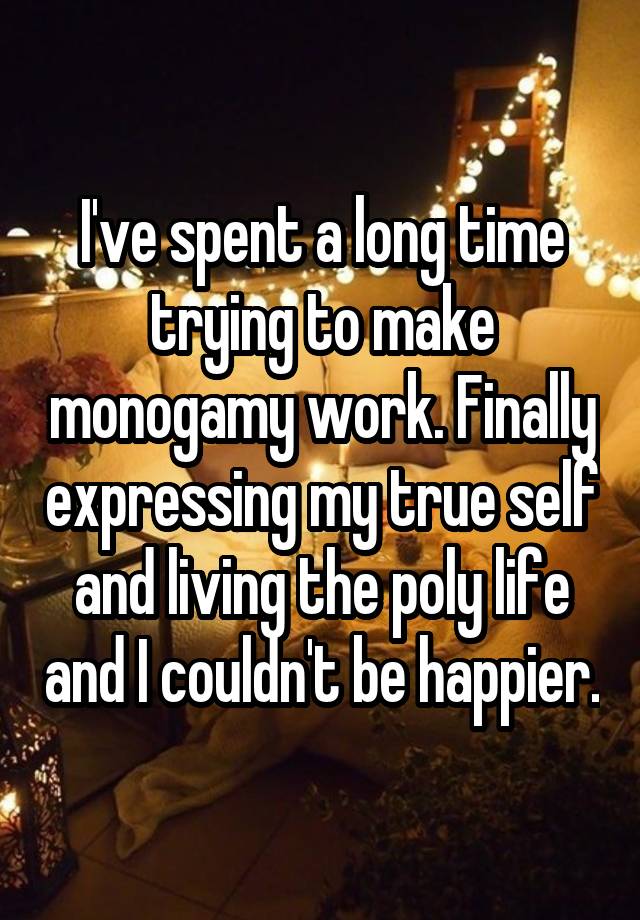 I've spent a long time trying to make monogamy work. Finally expressing my true self and living the poly life and I couldn't be happier.