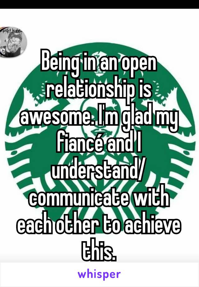 Being in an open relationship is awesome. I'm glad my fiancé and I understand/ communicate with each other to achieve this.