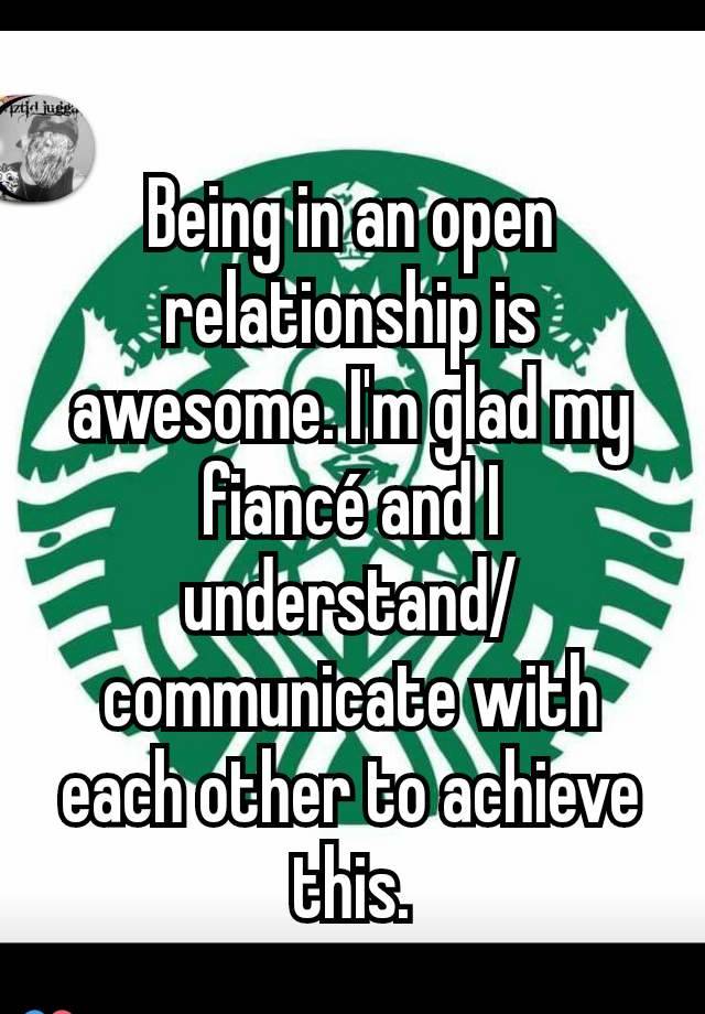 Being in an open relationship is awesome. I'm glad my fiancé and I understand/ communicate with each other to achieve this.