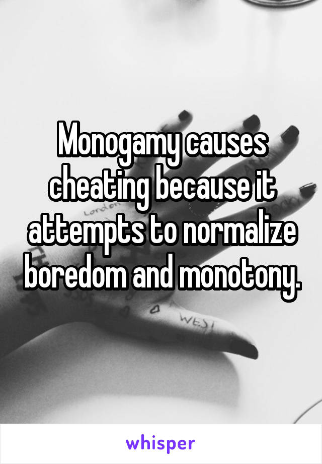 Monogamy causes cheating because it attempts to normalize boredom and monotony.  