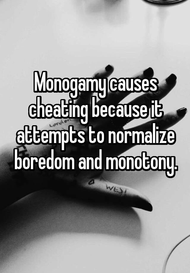 Monogamy causes cheating because it attempts to normalize boredom and monotony.  