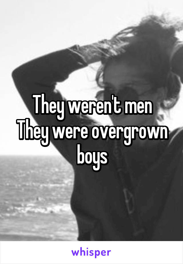 They weren't men
They were overgrown boys