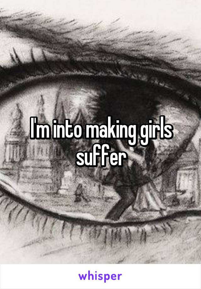 I'm into making girls suffer