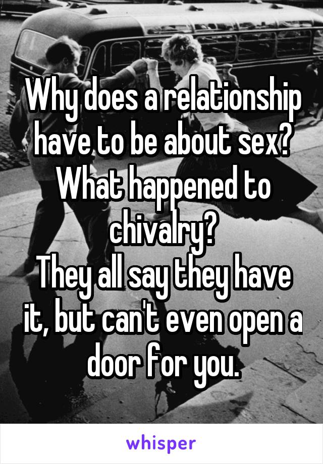 Why does a relationship have to be about sex? What happened to chivalry?
They all say they have it, but can't even open a door for you.