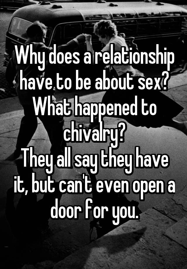 Why does a relationship have to be about sex? What happened to chivalry?
They all say they have it, but can't even open a door for you.