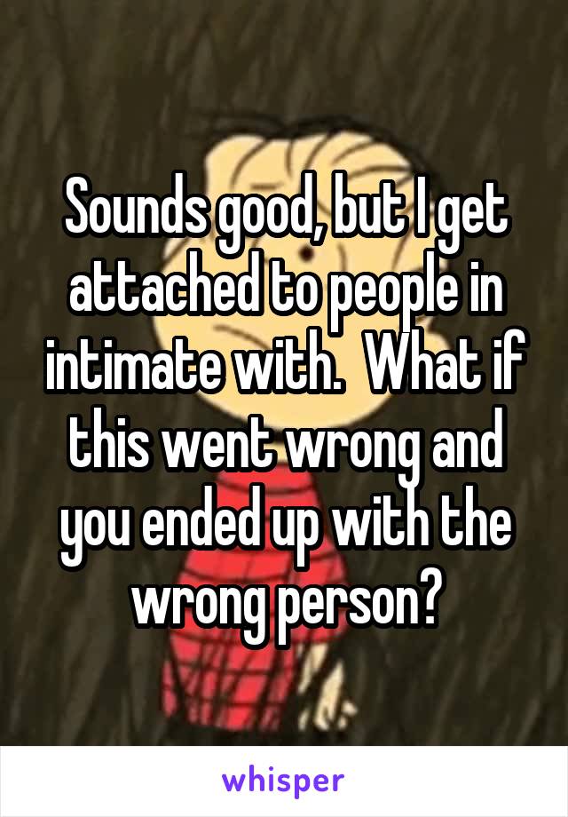 Sounds good, but I get attached to people in intimate with.  What if this went wrong and you ended up with the wrong person?