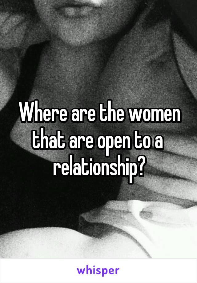 Where are the women that are open to a 
relationship?