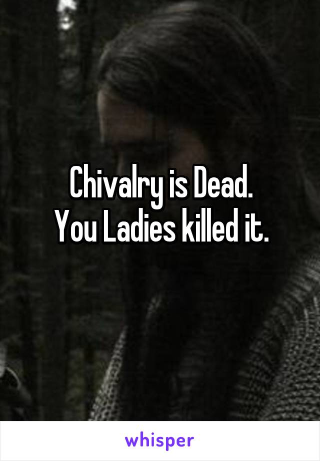 Chivalry is Dead.
You Ladies killed it.
