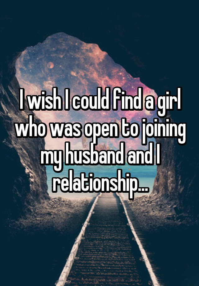 I wish I could find a girl who was open to joining my husband and I relationship...