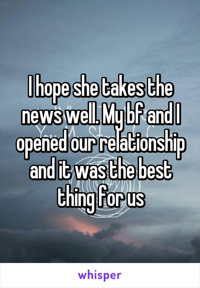 I hope she takes the news well. My bf and I opened our relationship and it was the best thing for us