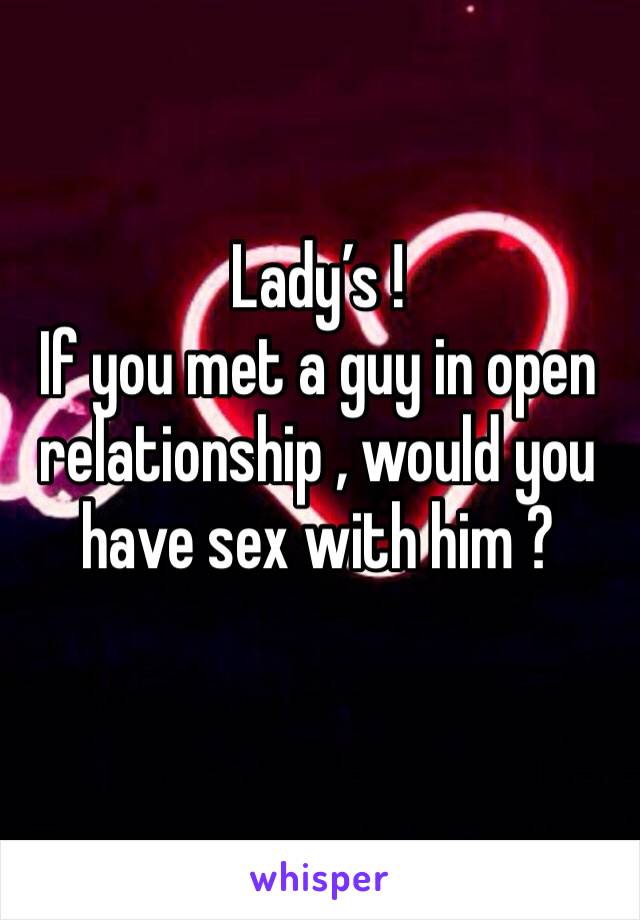 Lady’s ! 
If you met a guy in open relationship , would you have sex with him ?