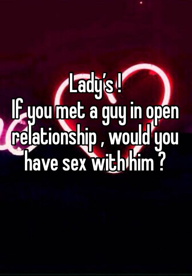 Lady’s ! 
If you met a guy in open relationship , would you have sex with him ?