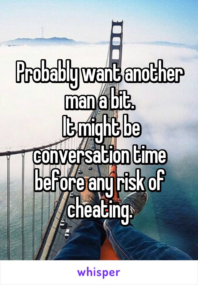 Probably want another man a bit.
 It might be conversation time before any risk of cheating.