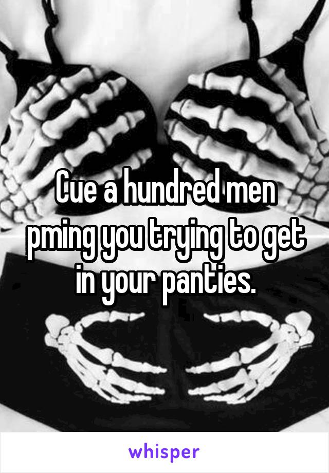 Cue a hundred men pming you trying to get in your panties.