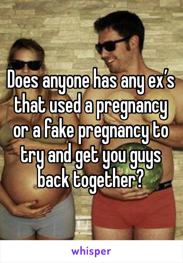 Does anyone has any ex’s that used a pregnancy  or a fake pregnancy to try and get you guys back together? 
