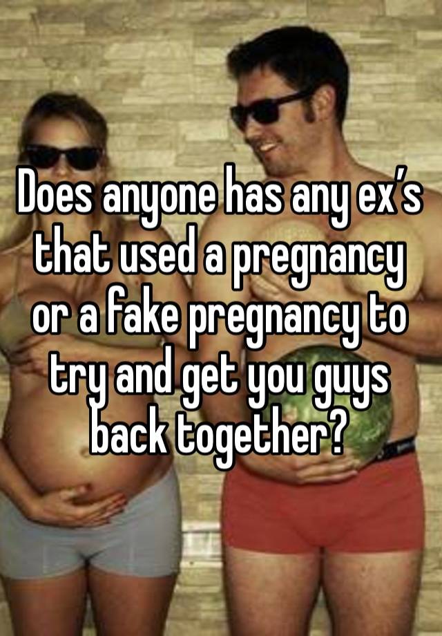 Does anyone has any ex’s that used a pregnancy  or a fake pregnancy to try and get you guys back together? 