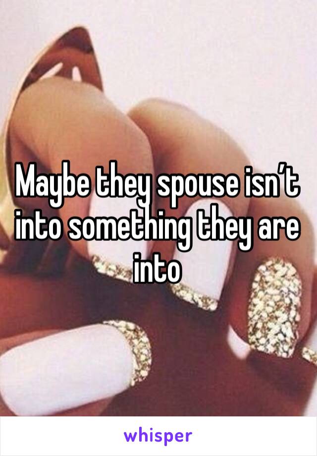 Maybe they spouse isn’t into something they are into