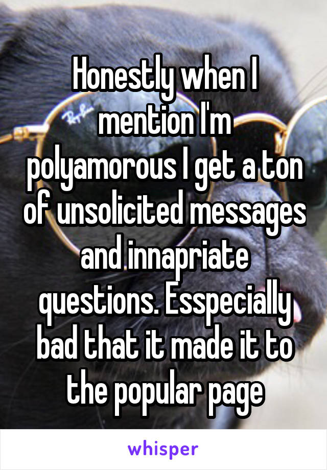 Honestly when I mention I'm polyamorous I get a ton of unsolicited messages and innapriate questions. Esspecially bad that it made it to the popular page