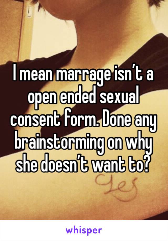 I mean marrage isn’t a open ended sexual consent form. Done any brainstorming on why she doesn’t want to?