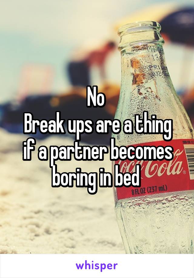 No 
Break ups are a thing if a partner becomes boring in bed 