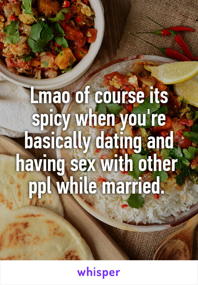 Lmao of course its spicy when you're basically dating and having sex with other  ppl while married. 