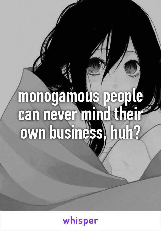 monogamous people can never mind their own business, huh?