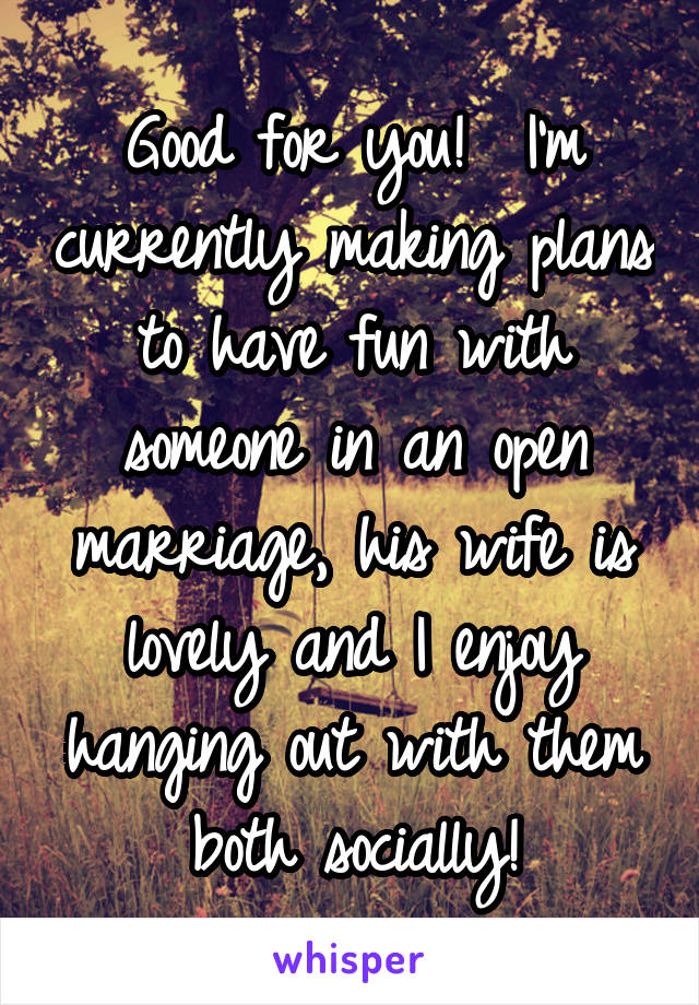 Good for you!  I'm currently making plans to have fun with someone in an open marriage, his wife is lovely and I enjoy hanging out with them both socially!