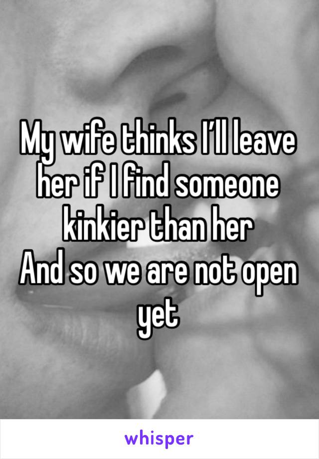 My wife thinks I’ll leave her if I find someone kinkier than her 
And so we are not open yet