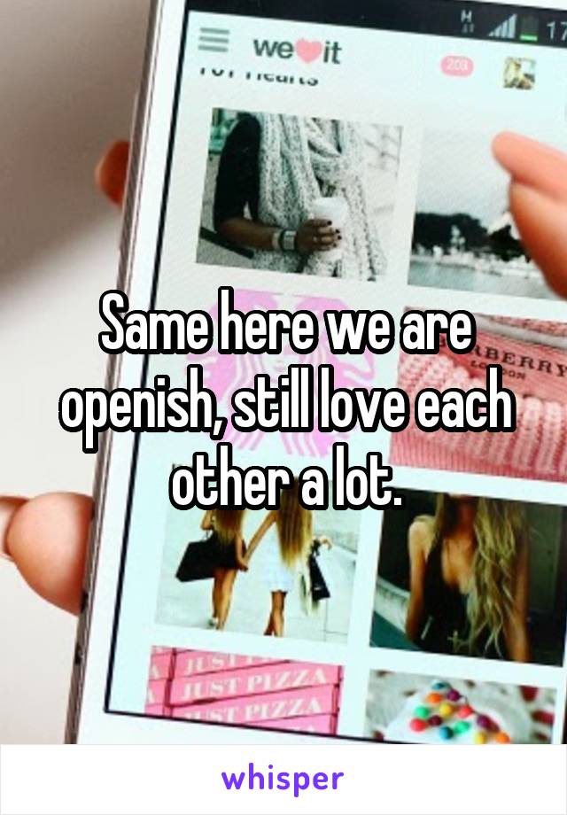 Same here we are openish, still love each other a lot.