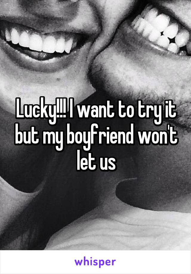 Lucky!!! I want to try it but my boyfriend won't let us