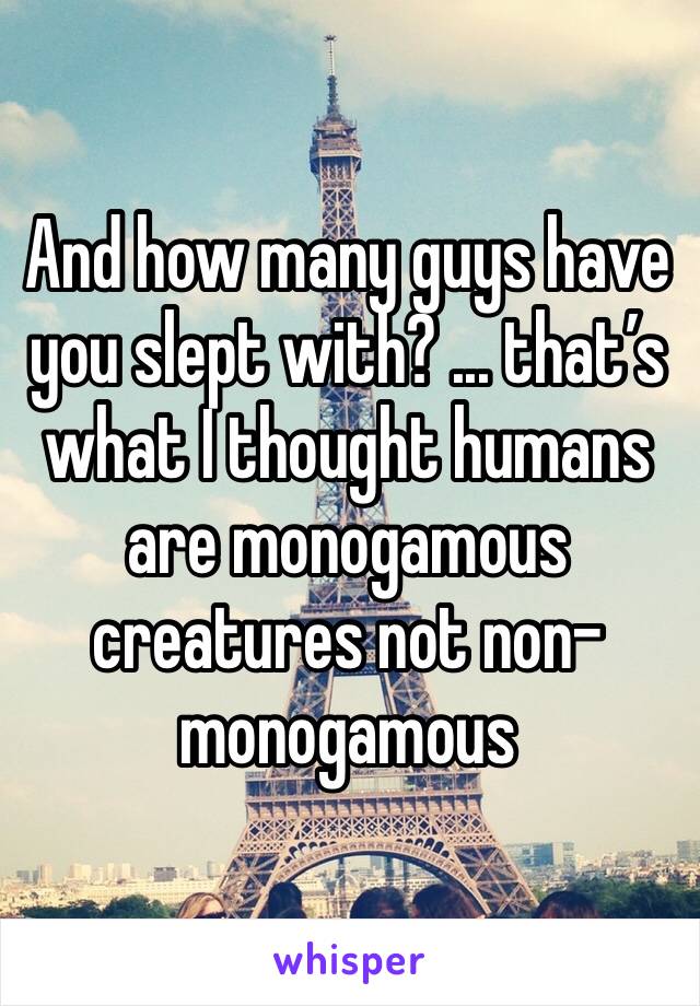 And how many guys have you slept with? ... that’s what I thought humans are monogamous creatures not non-monogamous