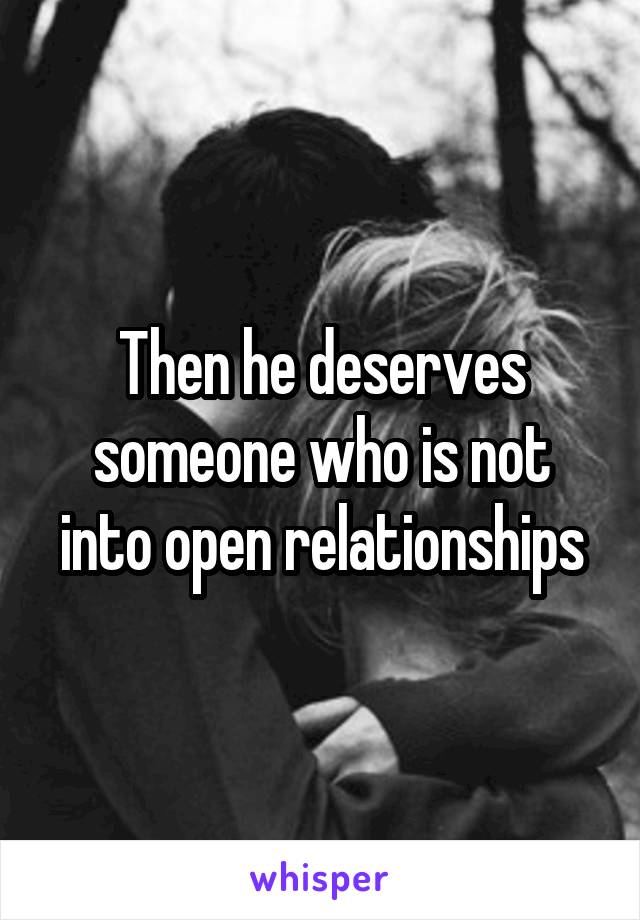 Then he deserves someone who is not into open relationships