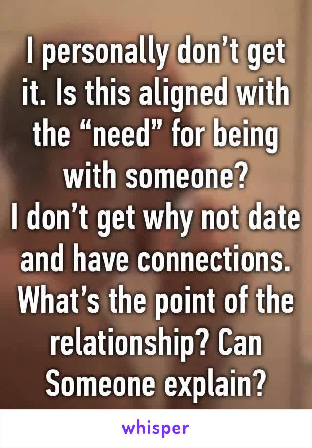 I personally don’t get it. Is this aligned with the “need” for being with someone?
I don’t get why not date and have connections. What’s the point of the relationship? Can Someone explain?