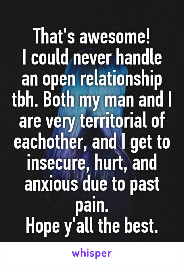 That's awesome!
I could never handle an open relationship tbh. Both my man and I are very territorial of eachother, and I get to insecure, hurt, and anxious due to past pain.
Hope y'all the best.