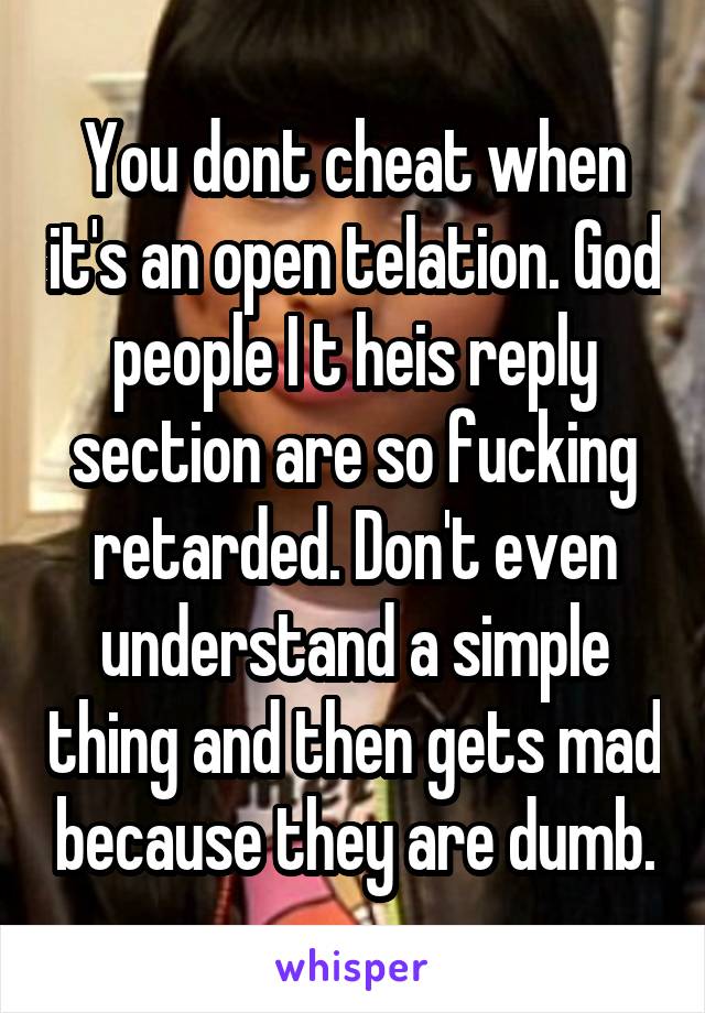 You dont cheat when it's an open telation. God people I t heis reply section are so fucking retarded. Don't even understand a simple thing and then gets mad because they are dumb.