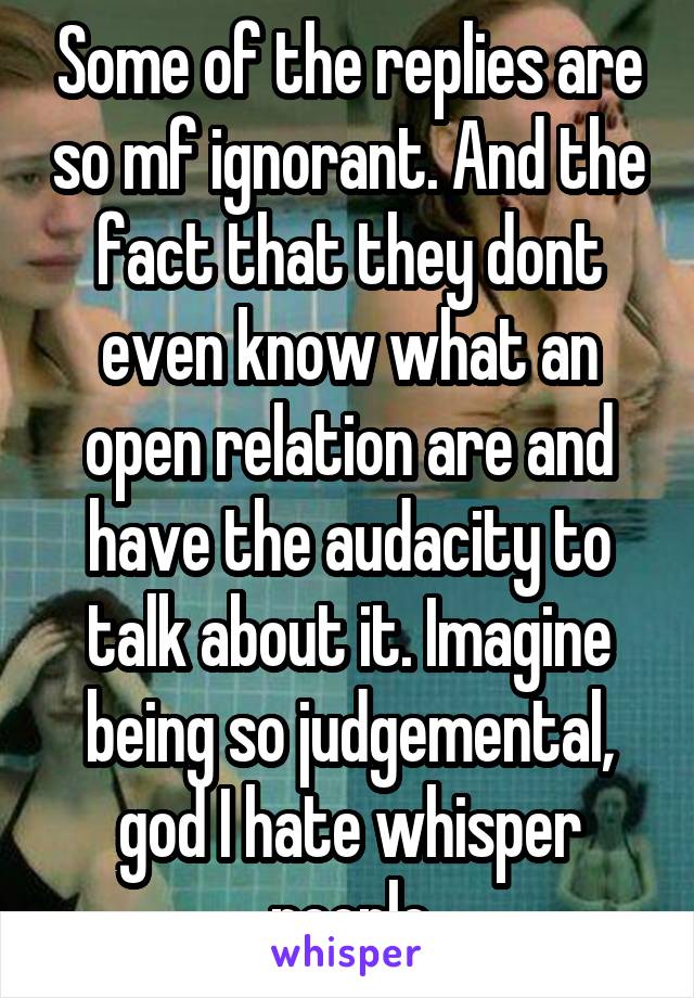 Some of the replies are so mf ignorant. And the fact that they dont even know what an open relation are and have the audacity to talk about it. Imagine being so judgemental, god I hate whisper people