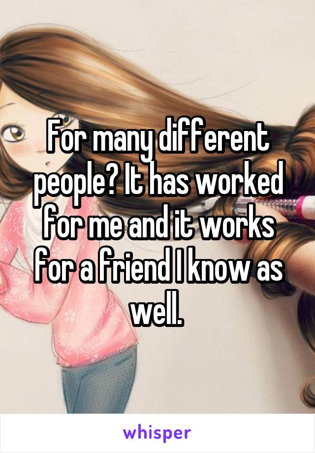 For many different people? It has worked for me and it works for a friend I know as well. 