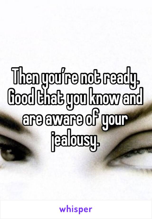 Then you’re not ready. Good that you know and are aware of your jealousy. 