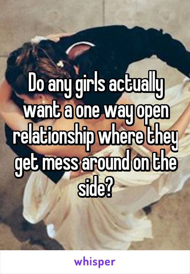 Do any girls actually want a one way open relationship where they get mess around on the side?