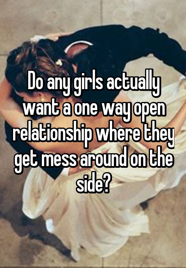 Do any girls actually want a one way open relationship where they get mess around on the side?