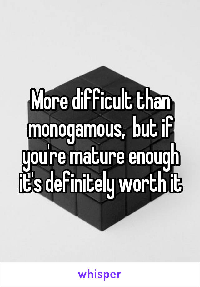 More difficult than monogamous,  but if you're mature enough it's definitely worth it