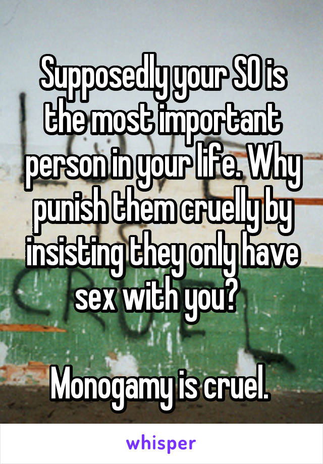 Supposedly your SO is the most important person in your life. Why punish them cruelly by insisting they only have sex with you?  

Monogamy is cruel. 