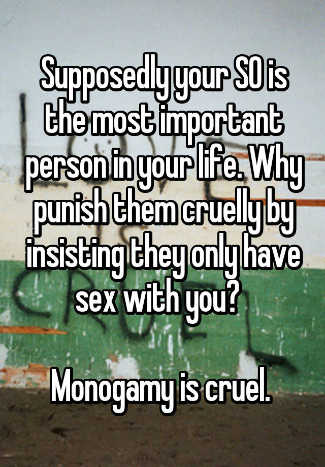 Supposedly your SO is the most important person in your life. Why punish them cruelly by insisting they only have sex with you?  

Monogamy is cruel. 