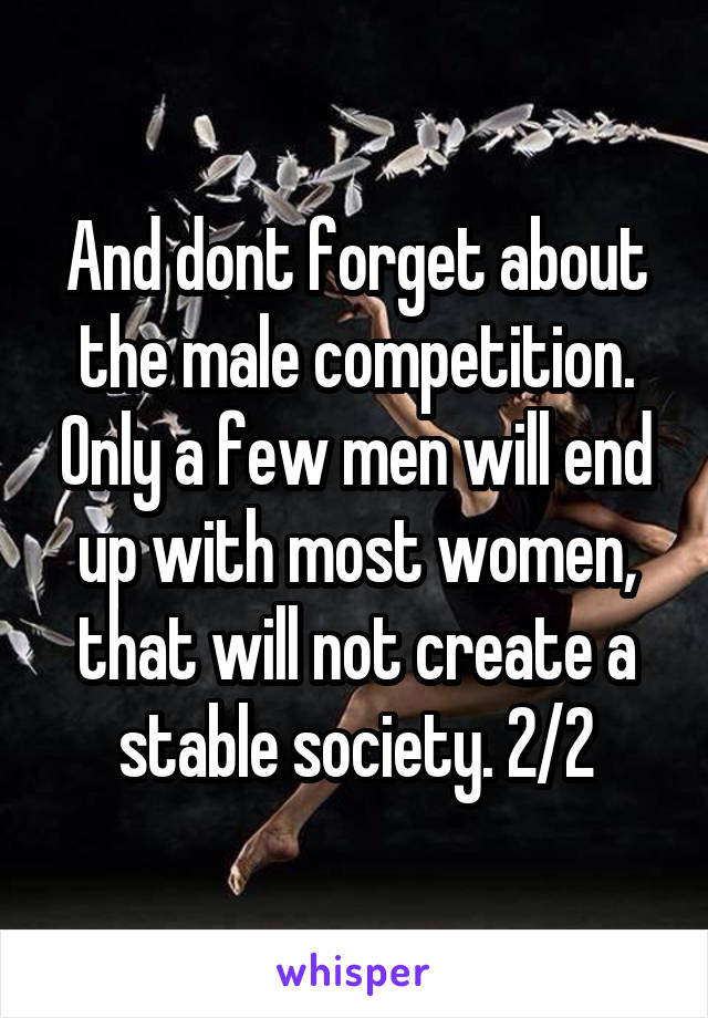 And dont forget about the male competition. Only a few men will end up with most women, that will not create a stable society. 2/2