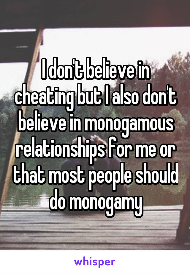 I don't believe in cheating but I also don't believe in monogamous relationships for me or that most people should do monogamy