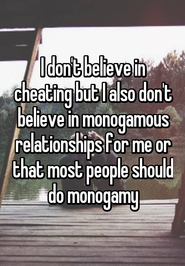 I don't believe in cheating but I also don't believe in monogamous relationships for me or that most people should do monogamy