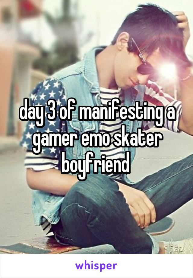 day 3 of manifesting a gamer emo skater boyfriend 